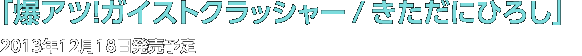 「爆アツ！ガイストクラッシャー/きただにひろし」2013年12月18日発売予定